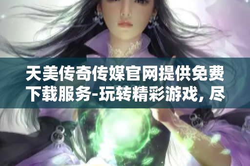 天美傳奇?zhèn)髅焦倬W(wǎng)提供免費下載服務-玩轉精彩游戲, 盡享頂級娛樂!