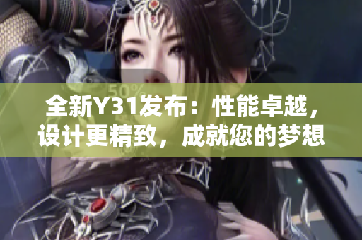 全新Y31發(fā)布：性能卓越，設(shè)計(jì)更精致，成就您的夢(mèng)想之車