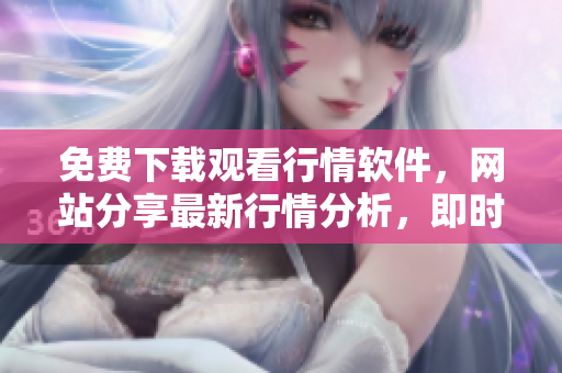 免費(fèi)下載觀看行情軟件，網(wǎng)站分享最新行情分析，即時(shí)了解股市動(dòng)態(tài)