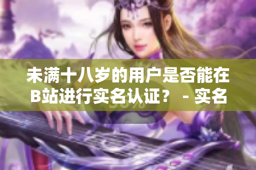 未滿(mǎn)十八歲的用戶(hù)是否能在B站進(jìn)行實(shí)名認(rèn)證？ - 實(shí)名認(rèn)證政策解讀