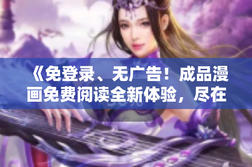 《免登錄、無廣告！成品漫畫免費(fèi)閱讀全新體驗(yàn)，盡在XXX平臺(tái)》