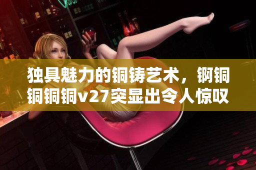 獨具魅力的銅鑄藝術，錒銅銅銅銅v27突顯出令人驚嘆的功能
