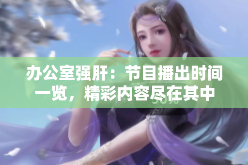 辦公室強肝：節(jié)目播出時間一覽，精彩內容盡在其中