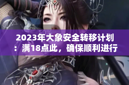 2023年大象安全轉(zhuǎn)移計劃：滿18點此，確保順利進行