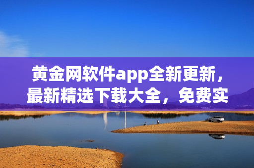 黃金網(wǎng)軟件app全新更新，最新精選下載大全，免費(fèi)實(shí)用軟件推薦