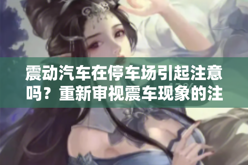 震動汽車在停車場引起注意嗎？重新審視震車現(xiàn)象的注意度