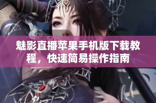 魅影直播蘋(píng)果手機(jī)版下載教程，快速簡(jiǎn)易操作指南
