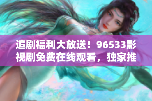 追劇福利大放送！96533影視劇免費(fèi)在線觀看，獨(dú)家推薦精彩熱播劇集，盡情暢享影視盛宴