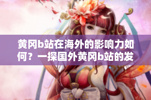 黃岡b站在海外的影響力如何？一探國(guó)外黃岡b站的發(fā)展現(xiàn)狀和未來(lái)趨勢(shì)