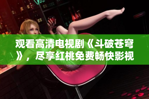 觀看高清電視劇《斗破蒼穹》，盡享紅桃免費(fèi)暢快影視體驗(yàn)