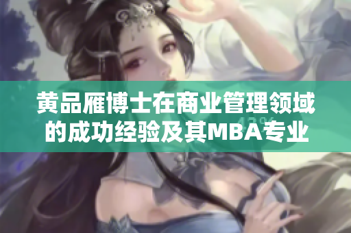 黃品雁博士在商業(yè)管理領(lǐng)域的成功經(jīng)驗(yàn)及其MBA專(zhuān)業(yè)背景