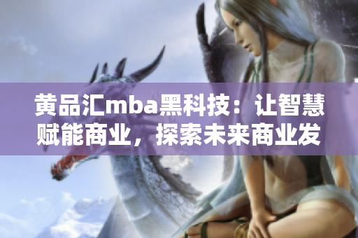 黃品匯mba黑科技：讓智慧賦能商業(yè)，探索未來(lái)商業(yè)發(fā)展路徑