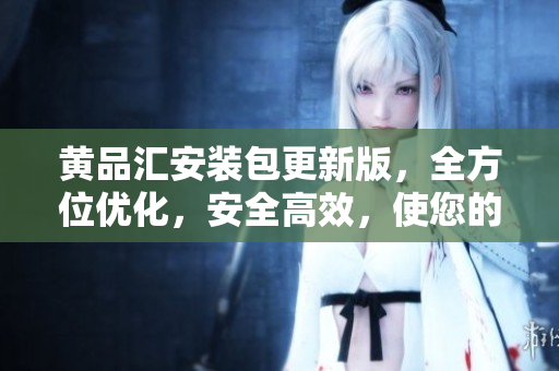 黃品匯安裝包更新版，全方位優(yōu)化，安全高效，使您的生活更便捷