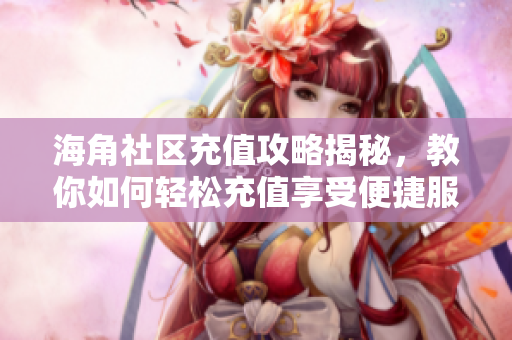 海角社區(qū)充值攻略揭秘，教你如何輕松充值享受便捷服務