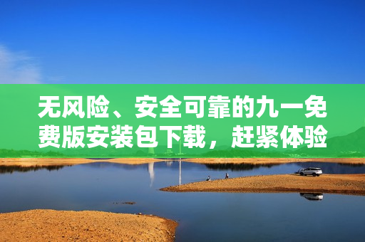無風(fēng)險(xiǎn)、安全可靠的九一免費(fèi)版安裝包下載，趕緊體驗(yàn)最新功能！