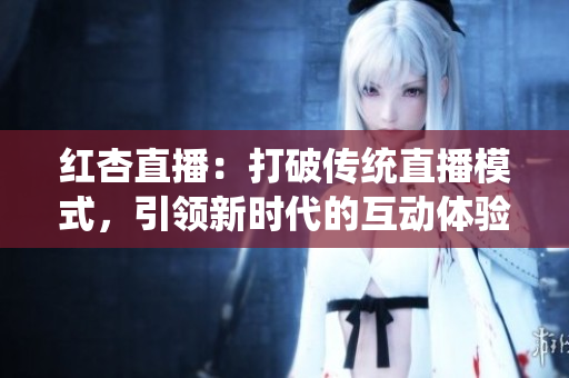 紅杏直播：打破傳統(tǒng)直播模式，引領(lǐng)新時代的互動體驗