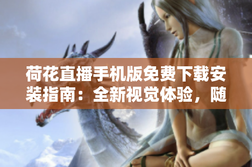 荷花直播手機(jī)版免費(fèi)下載安裝指南：全新視覺(jué)體驗(yàn)，隨時(shí)隨地盡情暢享精彩直播！