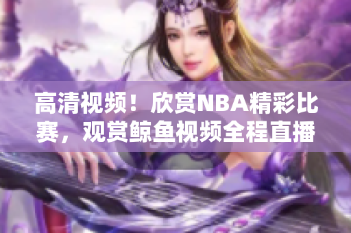 高清視頻！欣賞NBA精彩比賽，觀賞鯨魚(yú)視頻全程直播