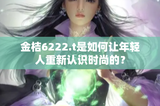 金桔6222.t是如何讓年輕人重新認(rèn)識(shí)時(shí)尚的？