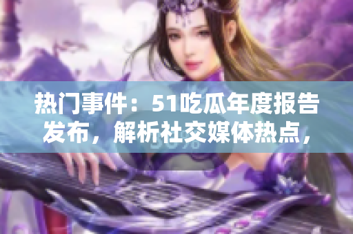 熱門事件：51吃瓜年度報(bào)告發(fā)布，解析社交媒體熱點(diǎn)，引發(fā)關(guān)注。