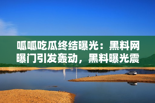 呱呱吃瓜終結(jié)曝光：黑料網(wǎng)曝門引發(fā)轟動(dòng)，黑料曝光震驚網(wǎng)友