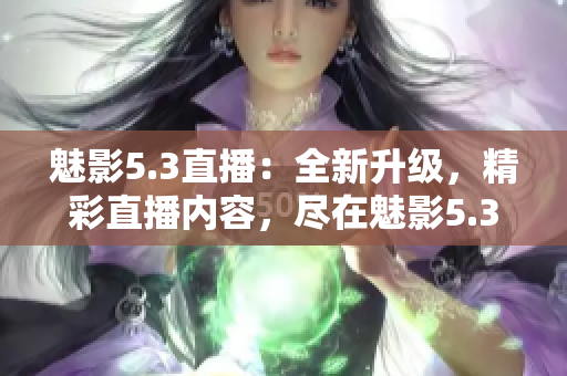 魅影5.3直播：全新升級，精彩直播內(nèi)容，盡在魅影5.3！