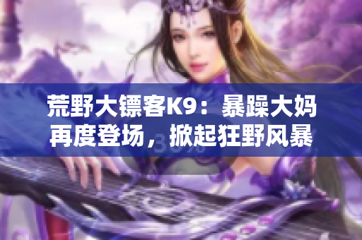 荒野大鏢客K9：暴躁大媽再度登場，掀起狂野風(fēng)暴