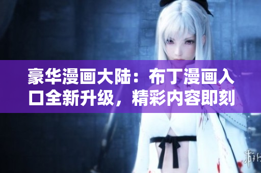 豪華漫畫大陸：布丁漫畫入口全新升級(jí)，精彩內(nèi)容即刻體驗(yàn)