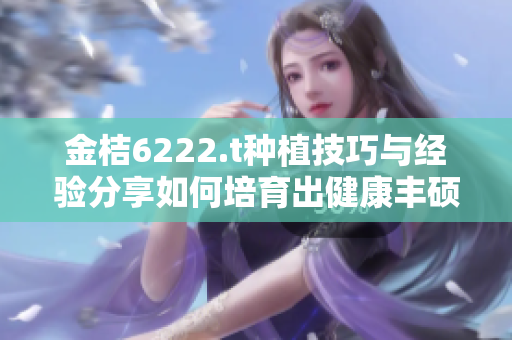 金桔6222.t種植技巧與經(jīng)驗(yàn)分享如何培育出健康豐碩的金桔？