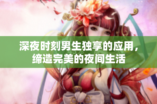 深夜時(shí)刻男生獨(dú)享的應(yīng)用，締造完美的夜間生活