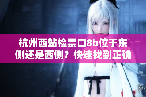 杭州西站檢票口8b位于東側還是西側？快速找到正確出站方向！