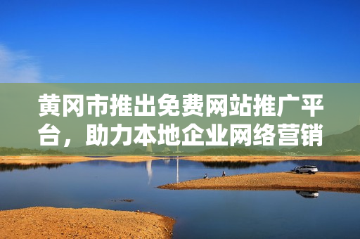 黃岡市推出免費網(wǎng)站推廣平臺，助力本地企業(yè)網(wǎng)絡營銷，惠及更多中小企業(yè)