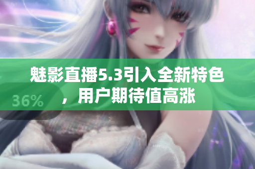 魅影直播5.3引入全新特色，用戶期待值高漲