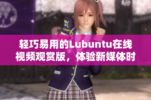 輕巧易用的Lubuntu在線視頻觀賞版，體驗新媒體時代的便捷生活