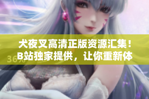 犬夜叉高清正版資源匯集！B站獨家提供，讓你重新體驗這部經(jīng)典動漫！