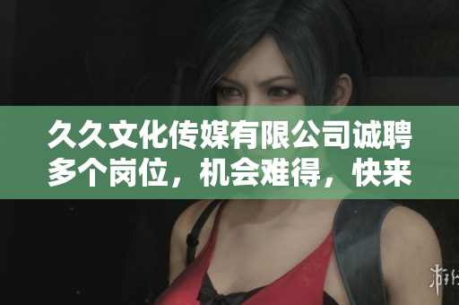 久久文化傳媒有限公司誠聘多個崗位，機會難得，快來抓?。? title=