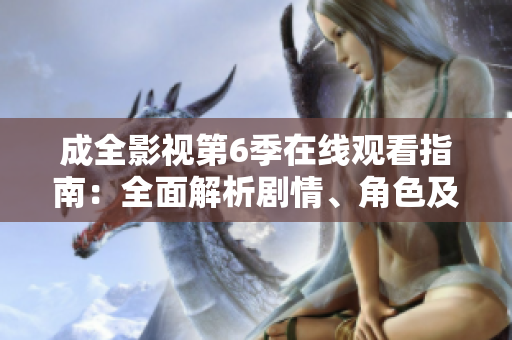 成全影視第6季在線觀看指南：全面解析劇情、角色及走向
