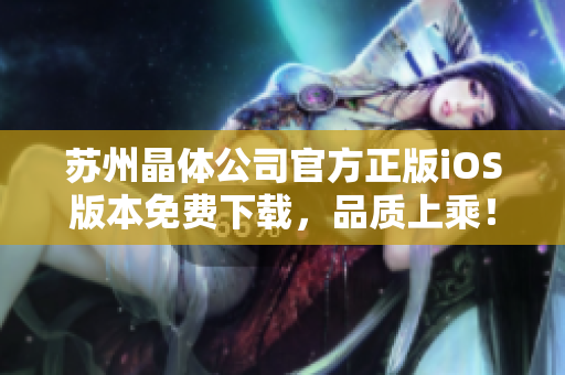 蘇州晶體公司官方正版iOS版本免費(fèi)下載，品質(zhì)上乘！