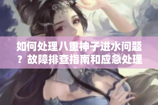 如何處理八重神子進(jìn)水問(wèn)題？故障排查指南和應(yīng)急處理建議