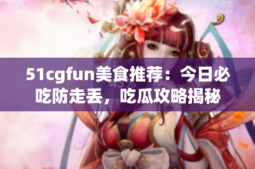 51cgfun美食推薦：今日必吃防走丟，吃瓜攻略揭秘