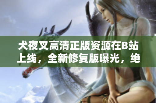 犬夜叉高清正版資源在B站上線，全新修復(fù)版曝光，絕對(duì)不容錯(cuò)過(guò)