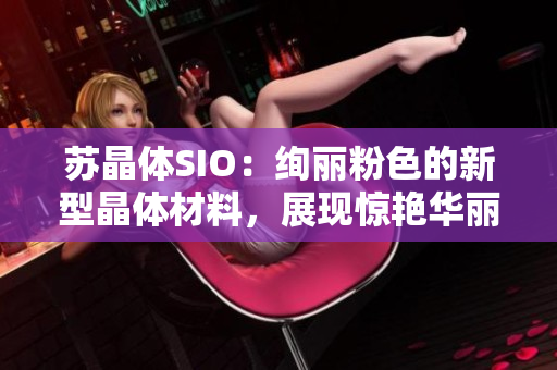 蘇晶體SIO：絢麗粉色的新型晶體材料，展現(xiàn)驚艷華麗的科技魅力