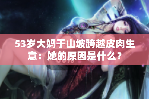 53歲大媽于山坡跨越皮肉生意：她的原因是什么？