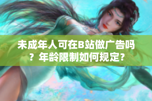 未成年人可在B站做廣告嗎？年齡限制如何規(guī)定？