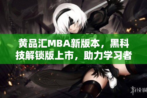 黃品匯MBA新版本，黑科技解鎖版上市，助力學(xué)習(xí)者創(chuàng)新學(xué)習(xí)