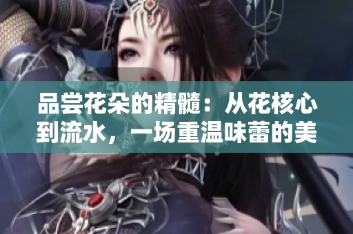 品嘗花朵的精髓：從花核心到流水，一場重溫味蕾的美妙盛宴