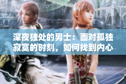 深夜獨處的男士：面對孤獨寂寞的時刻，如何找到內(nèi)心的安慰？
