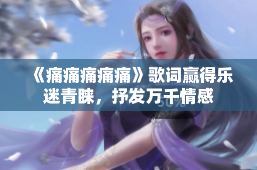 《痛痛痛痛痛》歌詞贏得樂迷青睞，抒發(fā)萬千情感