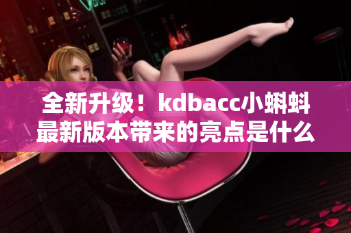 全新升級！kdbacc小蝌蚪最新版本帶來的亮點(diǎn)是什么？