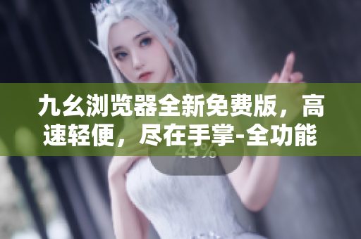 九幺瀏覽器全新免費版，高速輕便，盡在手掌-全功能體驗